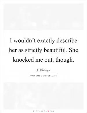 I wouldn’t exactly describe her as strictly beautiful. She knocked me out, though Picture Quote #1