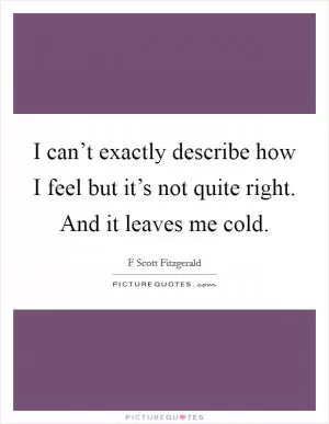 I can’t exactly describe how I feel but it’s not quite right. And it leaves me cold Picture Quote #1