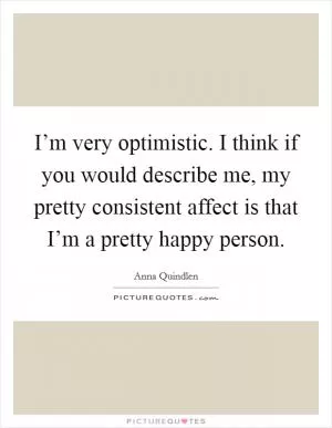 I’m very optimistic. I think if you would describe me, my pretty consistent affect is that I’m a pretty happy person Picture Quote #1