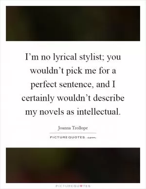 I’m no lyrical stylist; you wouldn’t pick me for a perfect sentence, and I certainly wouldn’t describe my novels as intellectual Picture Quote #1