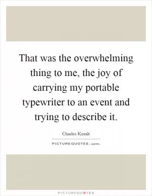 That was the overwhelming thing to me, the joy of carrying my portable typewriter to an event and trying to describe it Picture Quote #1