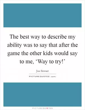 The best way to describe my ability was to say that after the game the other kids would say to me, ‘Way to try!’ Picture Quote #1