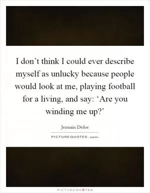 I don’t think I could ever describe myself as unlucky because people would look at me, playing football for a living, and say: ‘Are you winding me up?’ Picture Quote #1