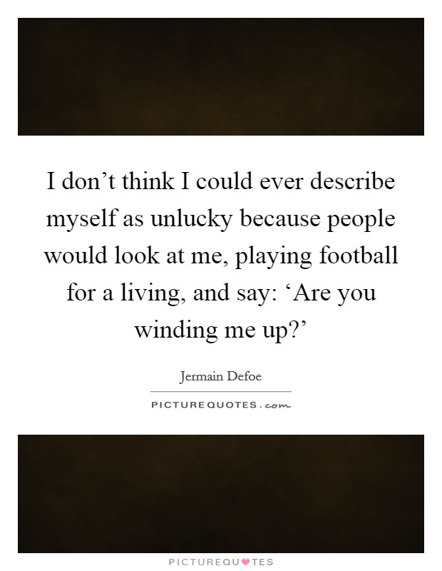 I don't think I could ever describe myself as unlucky because people would look at me, playing football for a living, and say: ‘Are you winding me up?' Picture Quote #1