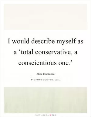 I would describe myself as a ‘total conservative, a conscientious one.’ Picture Quote #1