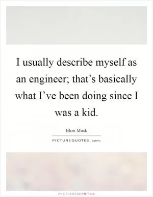 I usually describe myself as an engineer; that’s basically what I’ve been doing since I was a kid Picture Quote #1