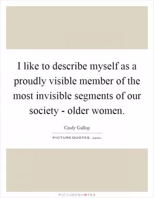 I like to describe myself as a proudly visible member of the most invisible segments of our society - older women Picture Quote #1