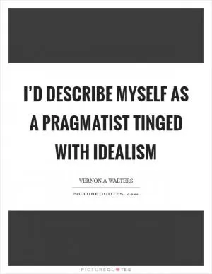 I’d describe myself as a pragmatist tinged with idealism Picture Quote #1