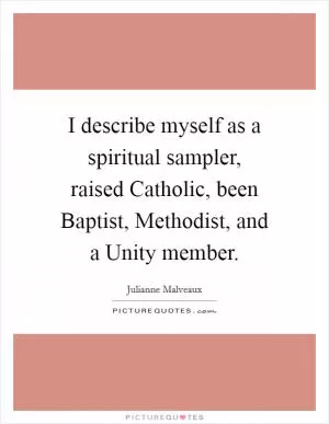 I describe myself as a spiritual sampler, raised Catholic, been Baptist, Methodist, and a Unity member Picture Quote #1