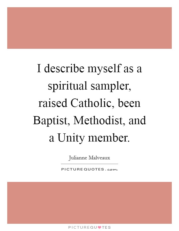 I describe myself as a spiritual sampler, raised Catholic, been Baptist, Methodist, and a Unity member. Picture Quote #1
