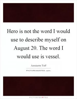 Hero is not the word I would use to describe myself on August 20. The word I would use is vessel Picture Quote #1