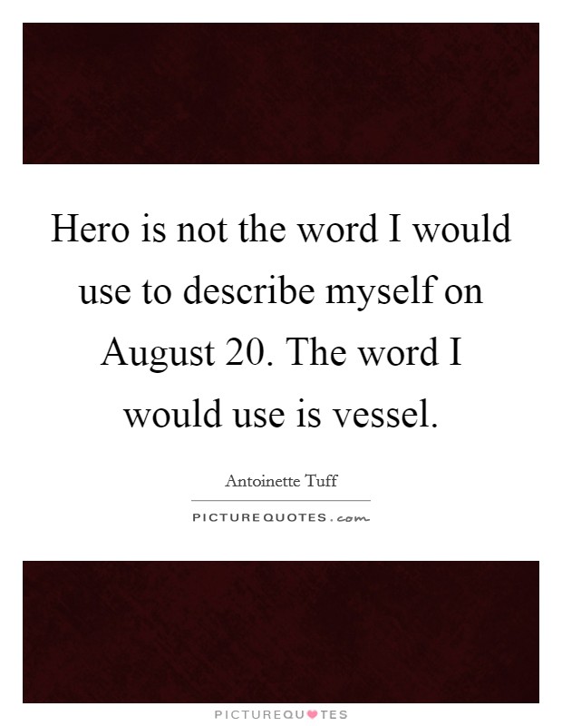 Hero is not the word I would use to describe myself on August 20. The word I would use is vessel. Picture Quote #1