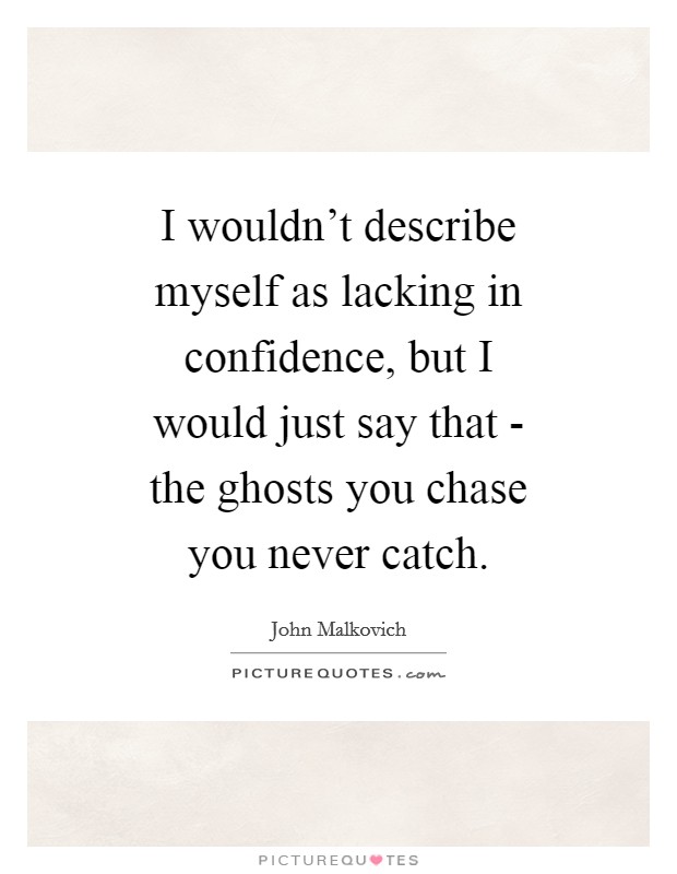 I wouldn't describe myself as lacking in confidence, but I would just say that - the ghosts you chase you never catch. Picture Quote #1