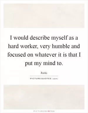 I would describe myself as a hard worker, very humble and focused on whatever it is that I put my mind to Picture Quote #1