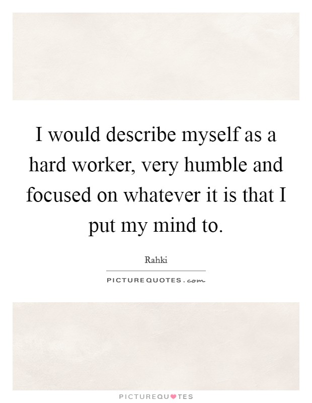 I would describe myself as a hard worker, very humble and focused on whatever it is that I put my mind to. Picture Quote #1