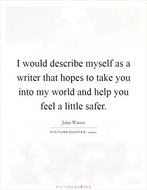 I would describe myself as a writer that hopes to take you into my world and help you feel a little safer Picture Quote #1