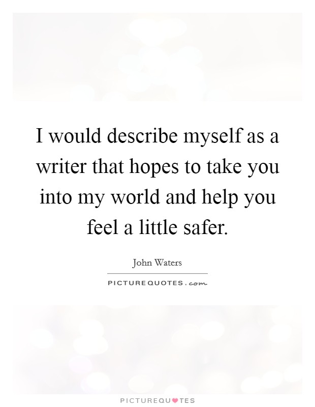 I would describe myself as a writer that hopes to take you into my world and help you feel a little safer. Picture Quote #1