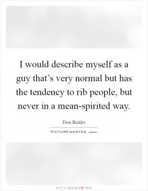 I would describe myself as a guy that’s very normal but has the tendency to rib people, but never in a mean-spirited way Picture Quote #1