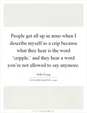 People get all up in arms when I describe myself as a crip because what they hear is the word ‘cripple,’ and they hear a word you’re not allowed to say anymore Picture Quote #1