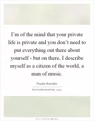 I’m of the mind that your private life is private and you don’t need to put everything out there about yourself - but on there, I describe myself as a citizen of the world, a man of music Picture Quote #1