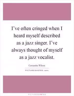 I’ve often cringed when I heard myself described as a jazz singer. I’ve always thought of myself as a jazz vocalist Picture Quote #1