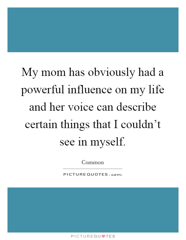 My mom has obviously had a powerful influence on my life and her voice can describe certain things that I couldn't see in myself. Picture Quote #1