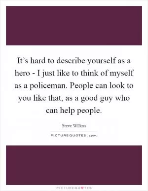 It’s hard to describe yourself as a hero - I just like to think of myself as a policeman. People can look to you like that, as a good guy who can help people Picture Quote #1