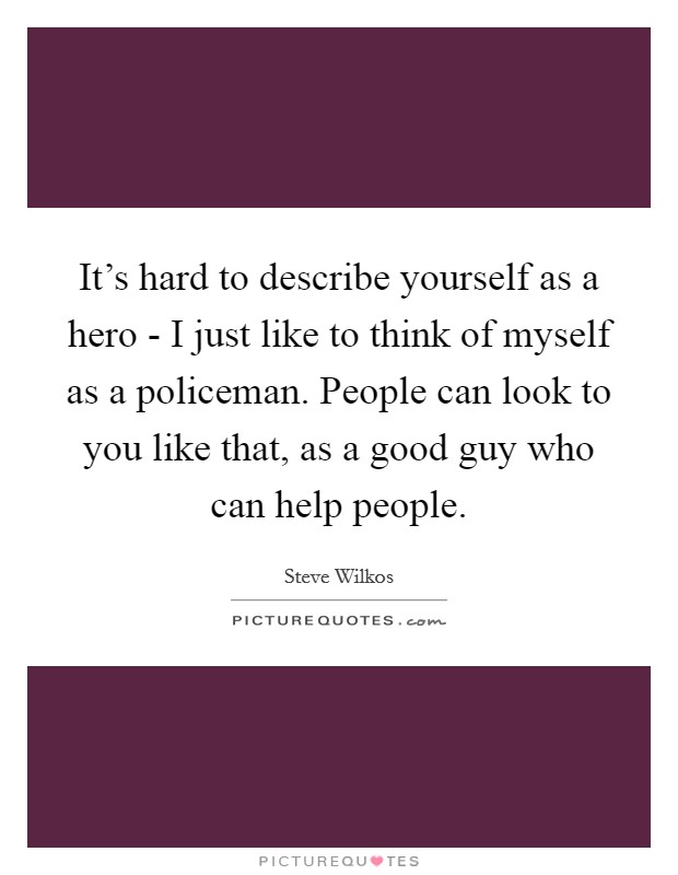 It's hard to describe yourself as a hero - I just like to think of myself as a policeman. People can look to you like that, as a good guy who can help people. Picture Quote #1