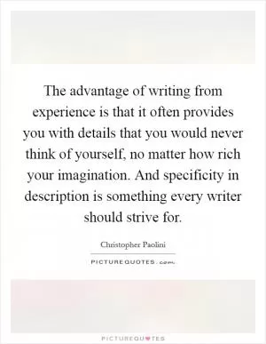 The advantage of writing from experience is that it often provides you with details that you would never think of yourself, no matter how rich your imagination. And specificity in description is something every writer should strive for Picture Quote #1