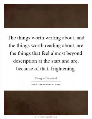 The things worth writing about, and the things worth reading about, are the things that feel almost beyond description at the start and are, because of that, frightening Picture Quote #1