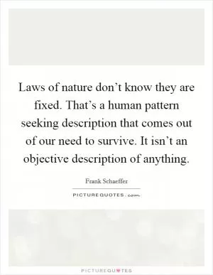 Laws of nature don’t know they are fixed. That’s a human pattern seeking description that comes out of our need to survive. It isn’t an objective description of anything Picture Quote #1