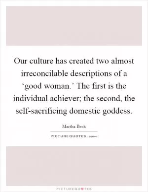 Our culture has created two almost irreconcilable descriptions of a ‘good woman.’ The first is the individual achiever; the second, the self-sacrificing domestic goddess Picture Quote #1
