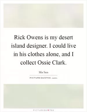 Rick Owens is my desert island designer. I could live in his clothes alone, and I collect Ossie Clark Picture Quote #1