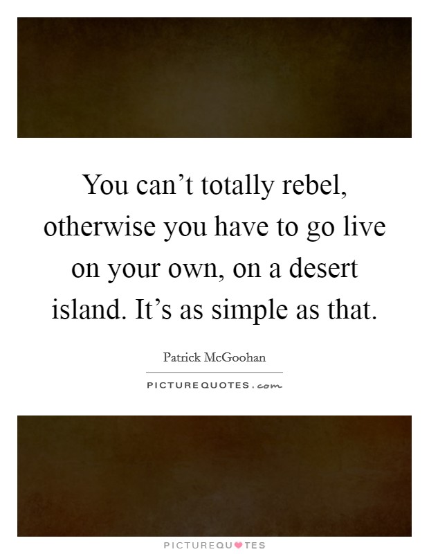 You can't totally rebel, otherwise you have to go live on your own, on a desert island. It's as simple as that. Picture Quote #1