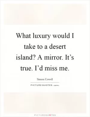 What luxury would I take to a desert island? A mirror. It’s true. I’d miss me Picture Quote #1