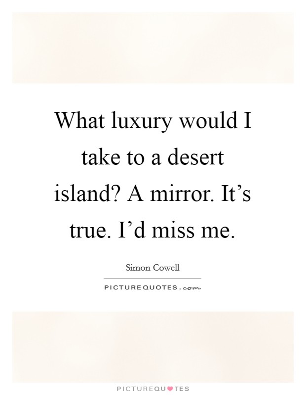What luxury would I take to a desert island? A mirror. It's true. I'd miss me. Picture Quote #1