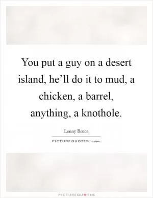 You put a guy on a desert island, he’ll do it to mud, a chicken, a barrel, anything, a knothole Picture Quote #1