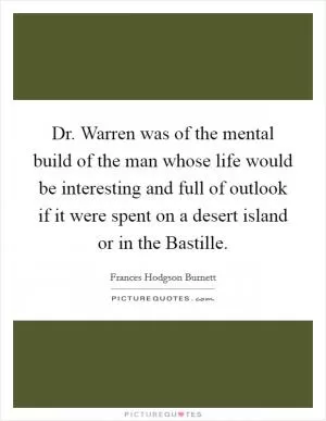 Dr. Warren was of the mental build of the man whose life would be interesting and full of outlook if it were spent on a desert island or in the Bastille Picture Quote #1