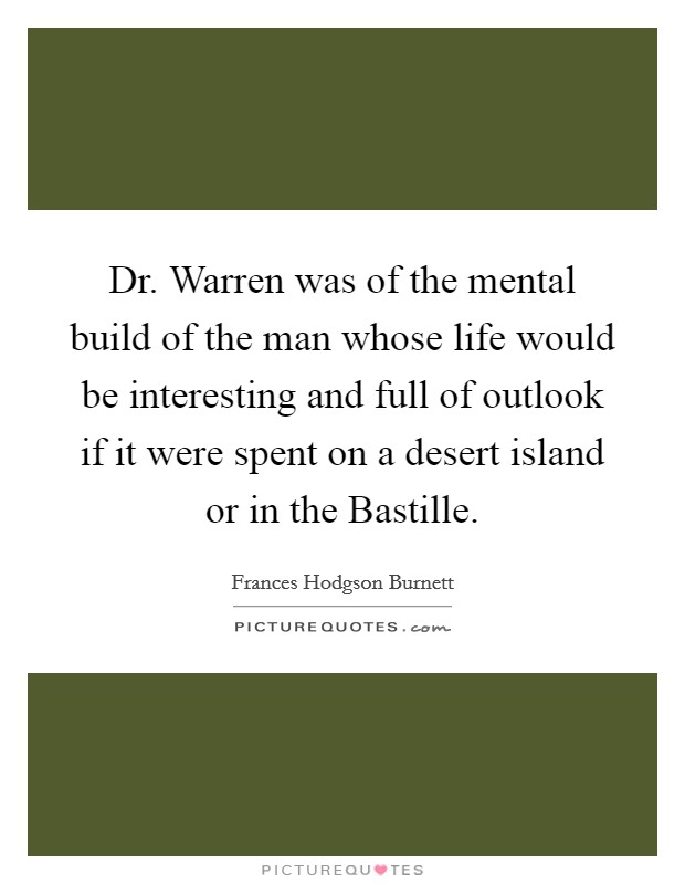 Dr. Warren was of the mental build of the man whose life would be interesting and full of outlook if it were spent on a desert island or in the Bastille. Picture Quote #1