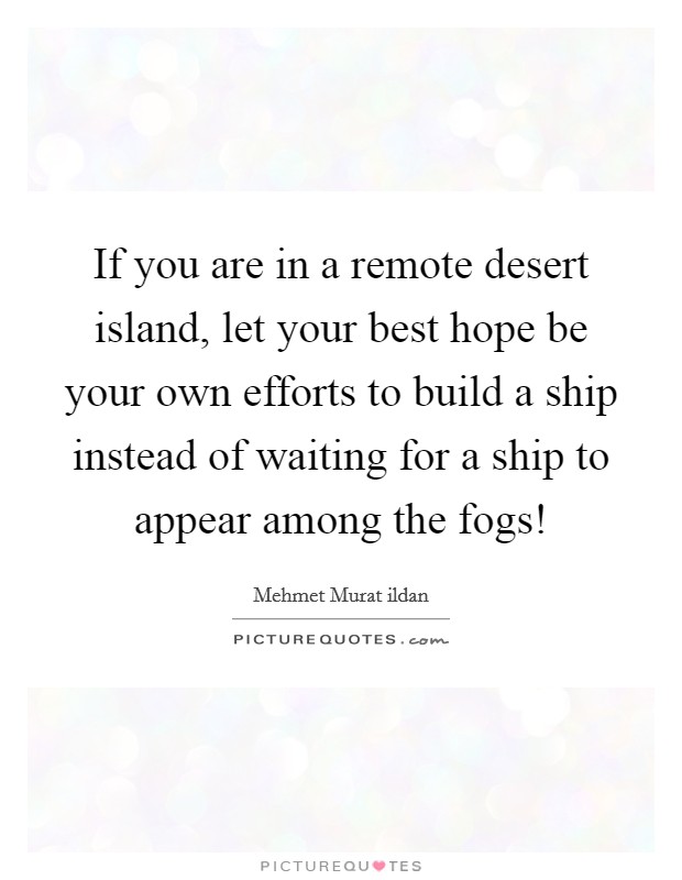 If you are in a remote desert island, let your best hope be your own efforts to build a ship instead of waiting for a ship to appear among the fogs! Picture Quote #1
