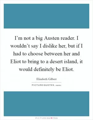 I’m not a big Austen reader. I wouldn’t say I dislike her, but if I had to choose between her and Eliot to bring to a desert island, it would definitely be Eliot Picture Quote #1