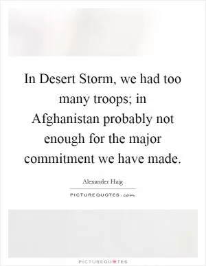 In Desert Storm, we had too many troops; in Afghanistan probably not enough for the major commitment we have made Picture Quote #1