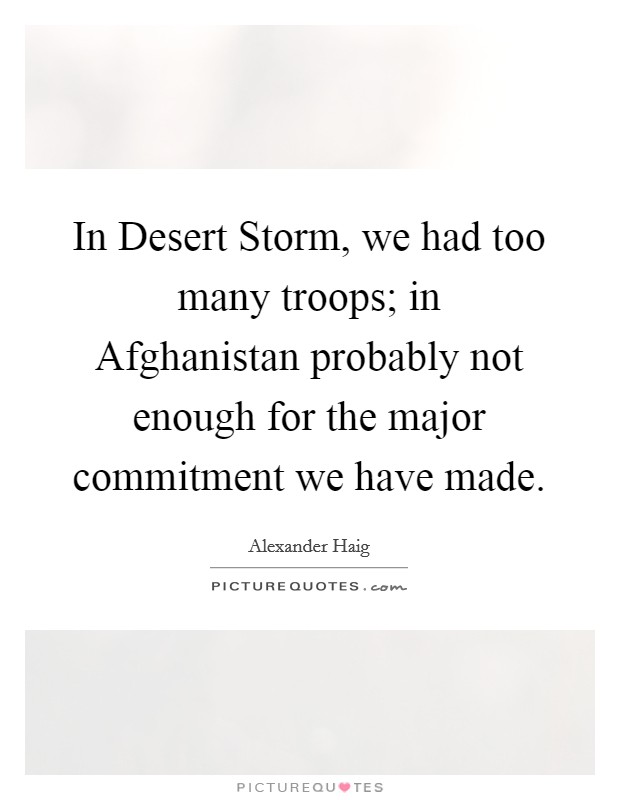 In Desert Storm, we had too many troops; in Afghanistan probably not enough for the major commitment we have made. Picture Quote #1