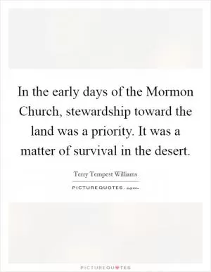 In the early days of the Mormon Church, stewardship toward the land was a priority. It was a matter of survival in the desert Picture Quote #1