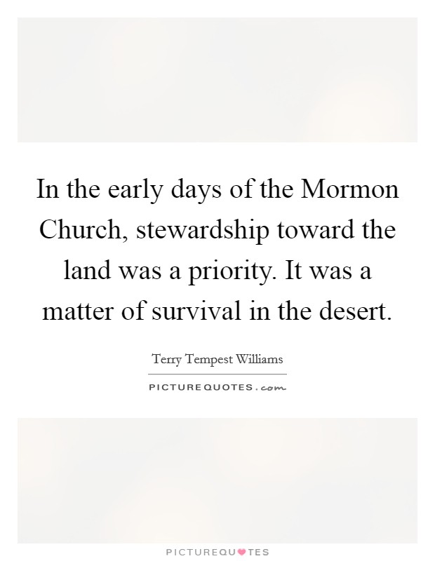 In the early days of the Mormon Church, stewardship toward the land was a priority. It was a matter of survival in the desert. Picture Quote #1