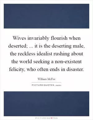 Wives invariably flourish when deserted; ... it is the deserting male, the reckless idealist rushing about the world seeking a non-existent felicity, who often ends in disaster Picture Quote #1