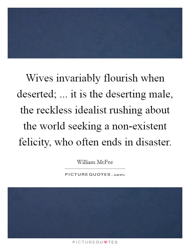 Wives invariably flourish when deserted; ... it is the deserting male, the reckless idealist rushing about the world seeking a non-existent felicity, who often ends in disaster. Picture Quote #1