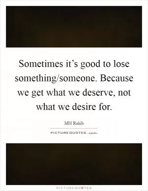 Sometimes it’s good to lose something/someone. Because we get what we deserve, not what we desire for Picture Quote #1