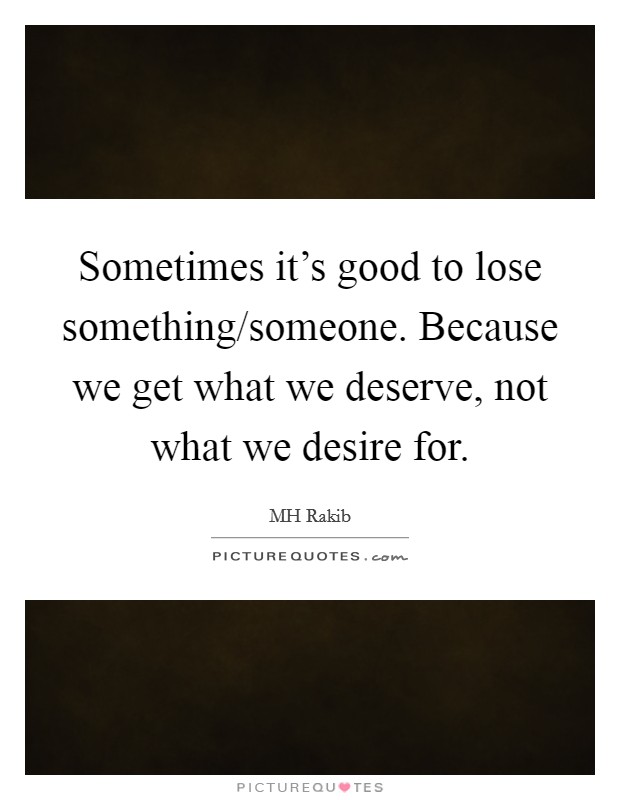 Sometimes it's good to lose something/someone. Because we get what we deserve, not what we desire for. Picture Quote #1