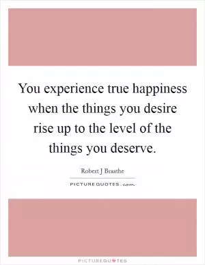 You experience true happiness when the things you desire rise up to the level of the things you deserve Picture Quote #1